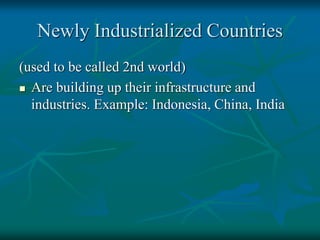 Newly Industrialized Countries
(used to be called 2nd world)
 Are building up their infrastructure and
industries. Example: Indonesia, China, India
 