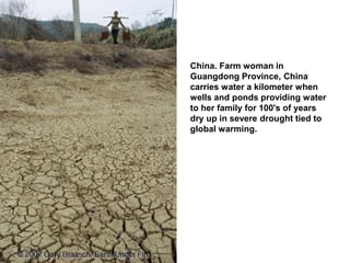 China. Farm woman in
Guangdong Province, China
carries water a kilometer when
wells and ponds providing water
to her family for 100's of years
dry up in severe drought tied to
global warming.
 