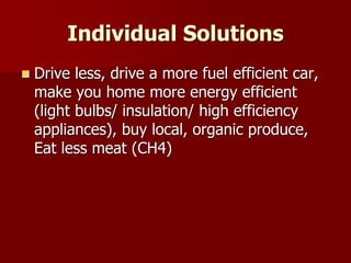 Individual Solutions
 Drive less, drive a more fuel efficient car,
make you home more energy efficient
(light bulbs/ insulation/ high efficiency
appliances), buy local, organic produce,
Eat less meat (CH4)
 
