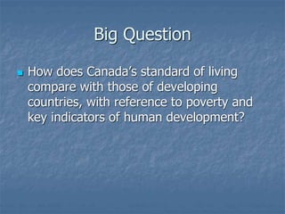 Big Question
 How does Canada’s standard of living
compare with those of developing
countries, with reference to poverty and
key indicators of human development?
 