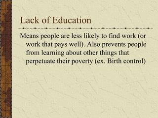 Lack of Education
Means people are less likely to find work (or
work that pays well). Also prevents people
from learning about other things that
perpetuate their poverty (ex. Birth control)
 