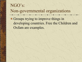NGO’s:
Non-governmental organizations
Groups trying to improve things in
developing countries. Free the Children and
Oxfam are examples.
 