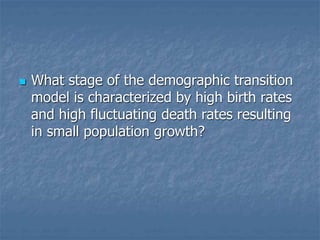  What stage of the demographic transition
model is characterized by high birth rates
and high fluctuating death rates resulting
in small population growth?
 
