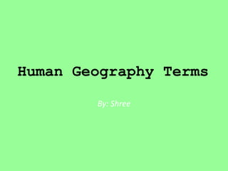 Human Geography Terms
By: Shree
 