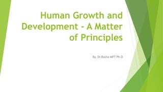 Human Growth and
Development - A Matter
of Principles
By. Dr.Basha MPT Ph.D
 