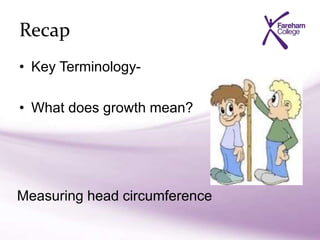 Recap
• Key Terminology-
• What does growth mean?
Measuring head circumference
 
