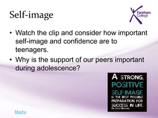 Self-image
• Watch the clip and consider how important
self-image and confidence are to
teenagers.
• Why is the support of our peers important
during adolescence?
Mushy
 