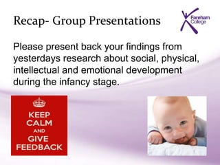 Recap- Group Presentations
Please present back your findings from
yesterdays research about social, physical,
intellectual and emotional development
during the infancy stage.
 