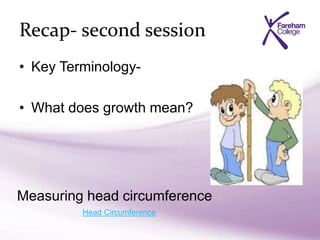Recap- second session
• Key Terminology-
• What does growth mean?
Measuring head circumference
Head Circumference
 