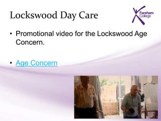 Lockswood Day Care
• Promotional video for the Lockswood Age
Concern.
• Age Concern
 