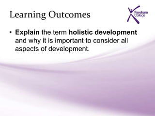 Learning Outcomes
• Explain the term holistic development
and why it is important to consider all
aspects of development.
 