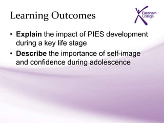 Learning Outcomes
• Explain the impact of PIES development
during a key life stage
• Describe the importance of self-image
and confidence during adolescence
 