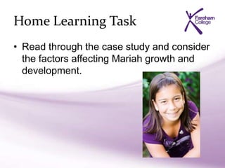 Home Learning Task
• Read through the case study and consider
the factors affecting Mariah growth and
development.
 