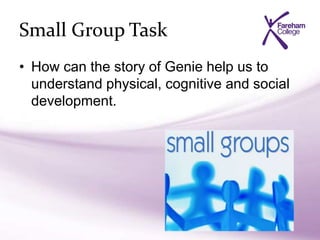 Small Group Task
• How can the story of Genie help us to
understand physical, cognitive and social
development.
 