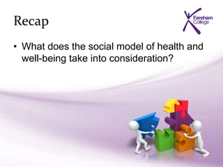 Recap
• What does the social model of health and
well-being take into consideration?
 