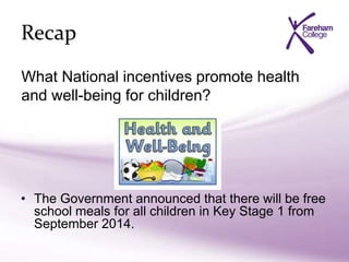 Recap
• The Government announced that there will be free
school meals for all children in Key Stage 1 from
September 2014.
What National incentives promote health
and well-being for children?
 
