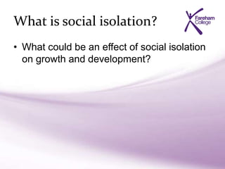 What is social isolation?
• What could be an effect of social isolation
on growth and development?
 