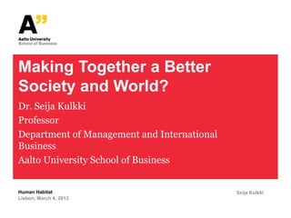 Making Together a Better
Society and World?
Dr. Seija Kulkki
Professor
Department of Management and International
Business
Aalto University School of Business


Human Habitat                                Seija Kulkki
Lisbon, March 4, 2013
 