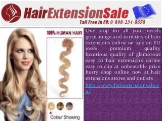 One stop for all your needs
great range and varieties of hair
extensions online on sale on EU
100% premium quality
luxurious quality of glamorous
easy to hair extensions online
easy to clip at unbeatable price
hurry shop online now at hair
extensions stores and outlets
http://www.hairextensionsale.e
u/
 
