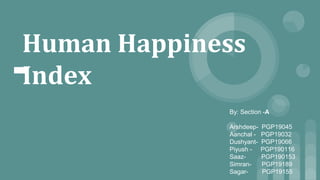 Human Happiness
Index
By: Section -A
Arshdeep- PGP19045
Aanchal - PGP19032
Dushyant- PGP19066
Piyush - PGP190116
Saaz- PGP190153
Simran- PGP19189
Sagar- PGP19155
 