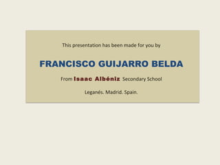 This presentation has been made for you by FRANCISCO GUIJARRO BELDA From   Isaac Albéniz  Secondary School Leganés. Madrid. Spain. 