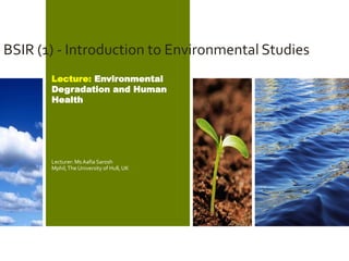 BSIR (1) - Introduction to Environmental Studies
Lecturer: Ms Aafia Sarosh
Mphil,The University of Hull, UK
Lecture: Environmental
Degradation and Human
Health
 