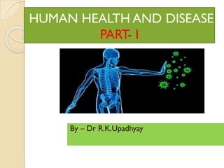 HUMAN HEALTH AND DISEASE
PART- I
By – Dr R.K.Upadhyay
 