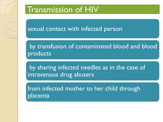 Transmission of HIV
sexual contact with infected person
by transfusion of contaminated blood and blood
products
by sharing infected needles as in the case of
intravenous drug abusers
from infected mother to her child through
placenta
 