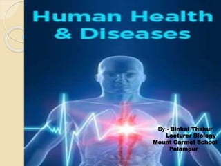 Human Health and
Diseases
By:- Binkal Thakur
Lecturer Biology
Mount Carmel School
Palampur
By:- Binkal Thakur
Lecturer Biology
Mount Carmel School
Palampur
 