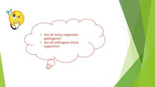 • Are all micro organisms
pathogenic?
• Are all pathogens micro
organisms?
 