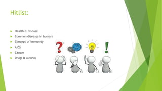 Hitlist:
 Health & Disease
 Common diseases in humans
 Concept of immunity
 AIDS
 Cancer
 Drugs & alcohol
 