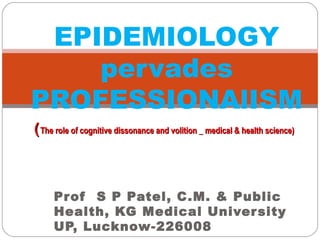 Prof S P Patel, C.M. & Public
Health, KG Medical University
UP, Lucknow-226008
EPIDEMIOLOGY
pervades
PROFESSIONAlISM
((The role of cognitive dissonance and volition _ medical & health science)The role of cognitive dissonance and volition _ medical & health science)
 