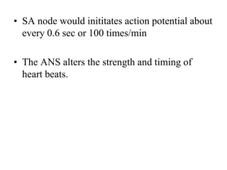 • SA node would inititates action potential about
every 0.6 sec or 100 times/min
• The ANS alters the strength and timing of
heart beats.
 