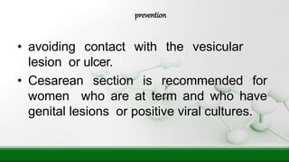 • avoiding contact with the vesicular
lesion or ulcer.
• Cesarean section is recommended for
women who are at term and who have
genital lesions or positive viral cultures.
prevention
 