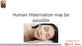 Human Hibernation may be
possible
Brought to you by
The Nurses and attendants staff we provide for your healthy recovery for bookings Contact Us:-
 