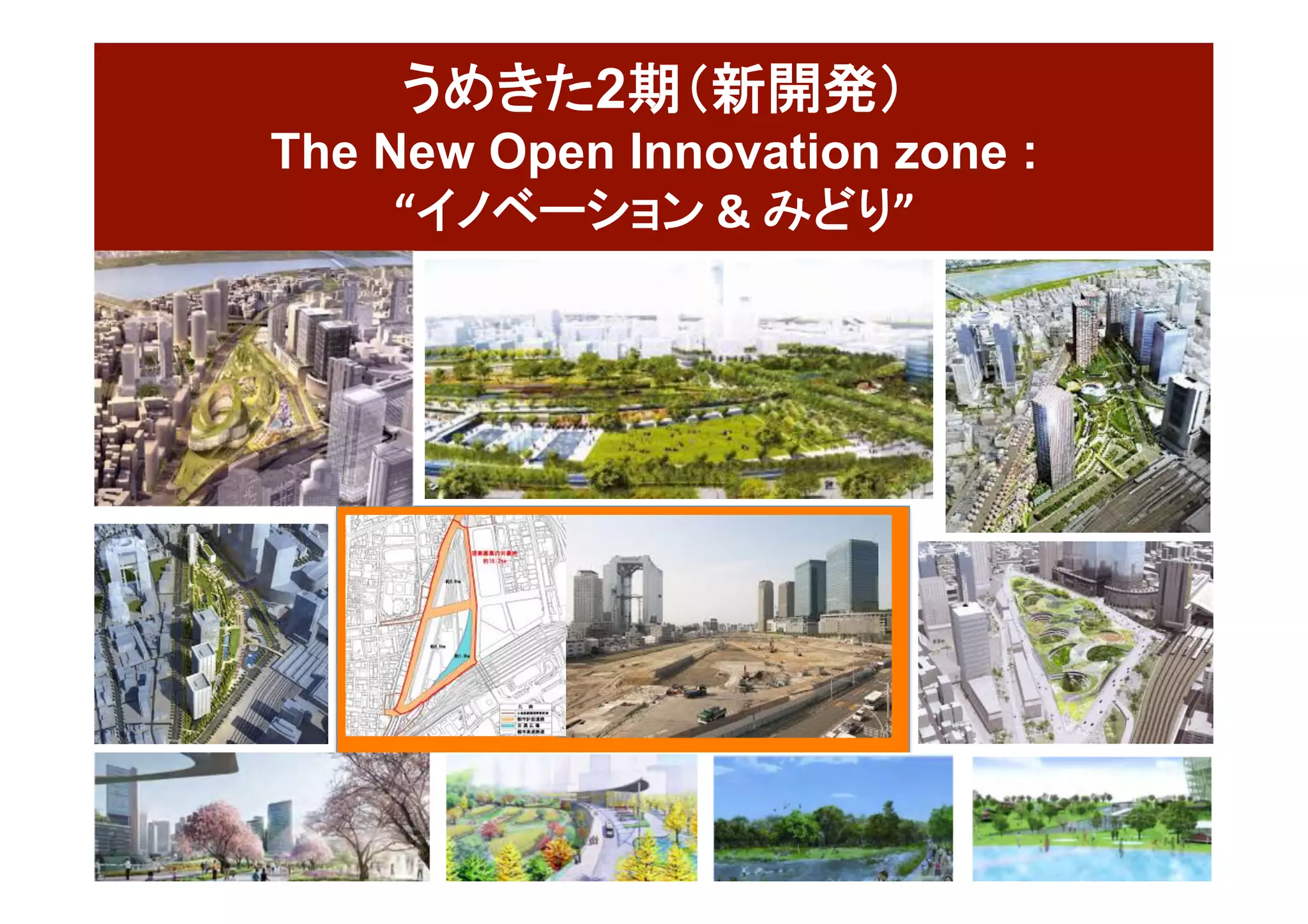 Osaka	Innovation	Hub	 12	
うめきた2期（新開発）
The New Open Innovation zone :
“イノベーション	&	みどり”	
 