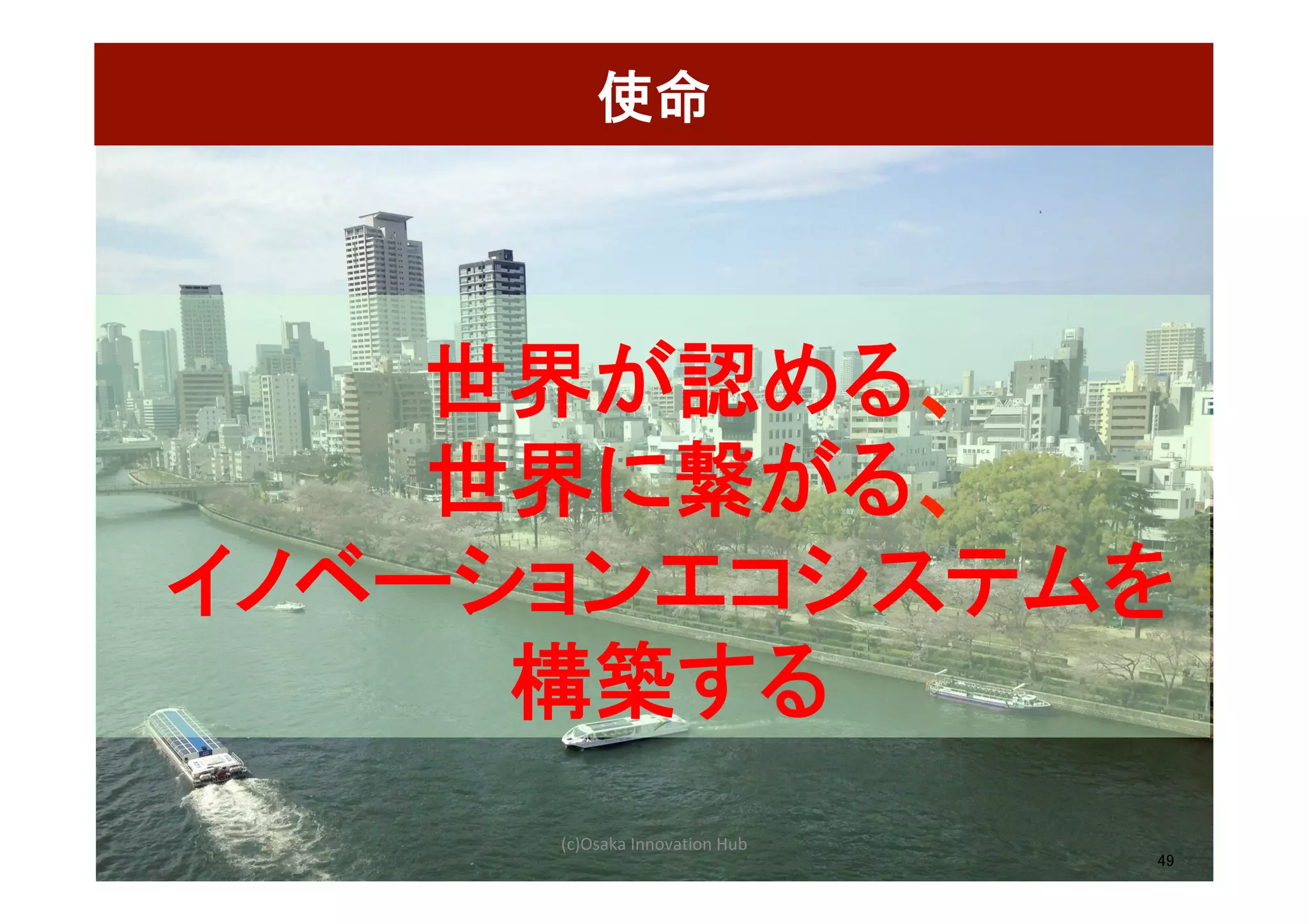 使命	
49
世界が認める、	
世界に繋がる、	
イノベーションエコシステムを	
構築する	
(c)Osaka	Innovation	Hub	
 