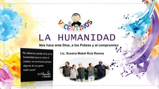 LA HUMANIDAD
Nos hace ante Dios, a los Pobres y al compromiso
Lic. Susana Mabel Ruiz Ramos
 
