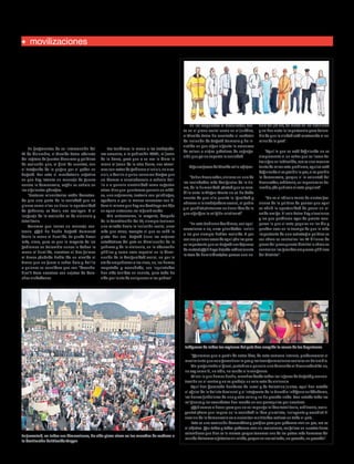 ENERO 2014

11

humanidad

Edición No. 27

movilizaciones

El otro mensaje
de las mayorías

El debate de las últimas semanas ha permitido mostrar
la política de inclusión que contiene el Plan de Desarrollo
Bogotá Humana.
Redacción Humanidad

En fragmentos de su intervención del
13 de diciembre, el Alcalde Petro advierte
del regreso de fuertes discursos y políticas
de exclusión que, al final de cuentas, son
el trasfondo de la pugna por el poder en
Bogotá. Por esto el mandatario enfatiza
en que hay latente un mensaje de guerra
contra la democracia, según se señala en
los siguientes párrafos:
"Sectores minoritarios están decretando que una parte de la sociedad que no
piensa como ellos no tiene la oportunidad
de gobernar, es decir, nos excluyen. Y el
lenguaje de la exclusión es de violencia y
totalitario.
Tenemos que lanzar un mensaje contrario. ¿Qué ha hecho Bogotá Humana?
Darle la mano al humilde. Se puede hacer
más, claro, pero es que la mayoría de los
gobiernos en Colombia nunca le daban la
mano al humilde, nosotros sí. Nos fuimos
al Bronx ¿Cuándo había ido un alcalde al
Bronx que no fuera a echar bala y bolillo
a quienes se considera que son “desechables”? Para nosotros son sujetos de derechos ciudadanos.

Les tendimos la mano a las trabajadoras sexuales, a la población LGTBI, al joven
de la barra, para que a su vez le diera la
mano al joven de la otra barra, nos atrevimos con actos de gobierno a incluir, no a excluir, a decirle a quien consume drogas que
no íbamos a encalabozarlo a echarle bolillo o a ponerle electricidad como sugerían
otros. Sino que queríamos ponerle un médico, una enfermera, tratarlo con psicólogos,
ayudarlo o por lo menos conversar con él.
Pero el mismo que hoy me destituye me dijo
en aquel entonces: ¡se la fumó verde!
Mis antecesores, la mayoría, después
de la Constitución del 91, siempre tuvieron
una mirada hacia la inclusión social, unos
más que otros, excepto el que se robó la
plata. Por eso Bogotá tiene las mejores
estadísticas del país en disminución de la
pobreza y de la violencia, en la educación
pública y como caso especial en la disminución de la desigualdad social, no por la
vía de empobrecer a los ricos, no, los hemos
respetado y escuchado, sus inquietudes
han sido tenidas en cuenta, pero todo ha
sido por la vía de enriquecer a los pobres".

En las respuestas al Procurador, tanto en el plano social como en el jurídico,
el Alcalde Petro ha resaltado el carácter
de inclusión de Bogotá Humana y ha insistido en que sigue vigente la amenaza
de volver a viejas prácticas de segregación que ya no soporta la sociedad.
Algunas frases del Alcalde así lo reflejan:
“Señor Procurador, vivimos en una de
las sociedades más desiguales de la tierra, de la humanidad. ¿Usted que se arrodilla ante la Vírgen María no se ha dado
cuenta de que ella quería la igualdad y
abrazar a la trabajadora sexual, al pobre
y al pueblo? ¿Entonces no tiene idea de lo
que significa la religión cristiana?”.
“En este Gobierno decidimos, con equivocaciones o no, unas prioridades. Incluir
a los que siempre habían excluido. Y por
eso nos quieren sacar de aquí. ¿No les parece importante que en Bogotá nos dejemos
de matar? ¿Qué haya bajado radicalmente
la tasa de homicidios?¿Les parece una no-

ticia del jet set, de moda en los noticieros
y no han visto la importancia para Colombia de que la ciudad esté mostrando el camino de la paz?".
“Aquí lo que se está definiendo no es
simplemente si un señor que se llama Petro sigue en la Alcaldía, esa es una manera
tonta de mirar este problema, aquí se está
definiendo si es posible la paz, si es posible
la democracia, porque si la voluntad del
Procurador, arbitraria, se impusiera en Colombia, ¿de qué vale el voto popular?".
“No es el cálculo tonto de ciertas facciones de la política de pensar que aquí
se abrió la oportunidad de poner un alcalde amigo. Si sale Petro hay elecciones
y los que perdieron ayer de pronto recuperan lo que el voto popular no les dio y
pueden caer en la trampa de que lo más
importante de una estrategia política es
ver cómo se controlan los 14 billones de
pesos del presupuesto distrital o cómo se
controlan las grandes empresas públicas
del Distrito”.

Siempre la paz

y la reconciliación

Indígenas de todas las regiones del país han acogido la causa de los bogotanos.

La juventud, en todas sus dimensiones, ha sido pieza clave en las marchas de rechazo a
la destitución del Alcalde Mayor.

"Queremos que a partir de estos días, de esta semana intensa, produzcamos el
movimiento que va a garantizar la paz y las transformaciones sociales en Colombia.
Me preguntaba el fiscal, ¿usted va a ponerle una demanda al Procurador? Yo no,
no soy como él, no odio, no acudo a la venganza.
Miren lo que hemos hecho, marchas desde todos los lugares de Bogotá y concentración en el centro y no se produjo un solo acto de violencia.
Aquí han flameado banderas de Israel y de Palestina juntas, aquí han estado
el oficial de la Policía Nacional y el integrante de la Guardia Indígena cuidándome,
las barras futboleras de uno y otro color y no ha pasado nada. Han estado toda las
religiones y los sacerdotes han rezado en sus parroquias por nosotros.
¿Qué vamos a hacer para que no se imponga la idea totalitaria, arbitraria, excluyente? ¿Para que impere en la sociedad la idea pluralista, incluyente y amable? El
camino de la democracia va a necesitar multitudes activas en todo el país...
Esta es una revolución democrática y pacífica para que podamos vivir en paz, ese es
el objetivo. Que todas y todos podamos vivir sin exclusiones, ser felices en nuestra tierra
colombiana que bien se lo merece porque tenemos uno de los países más hermosos del
mundo. Volvamos a gritarles sin miedo, porque no nos callarán, ¡no pasarán, no pasarán!".

 