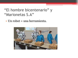 “El hombre bicentenario” y
“Marionetas S.A”
• Un robot = una herramienta.
 