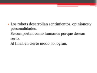 • Los robots desarrollan sentimientos, opiniones y
personalidades.
Se comportan como humanos porque desean
serlo.
Al final, en cierto modo, lo logran.
 