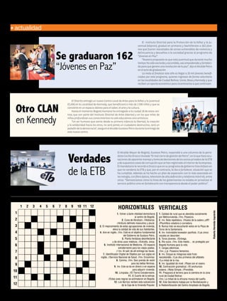 actualidad
Otro CLAN
en Kennedy
El Distrito entregó un nuevo Centro Local de Artes para la Niñez y la Juventud
(CLAN) en la Localidad de Kennedy, que beneficiará a más de 2.500 niños y que se
convierteenunespacioidóneoparaelsaber,elarteylacultura.
Hasta el momento Bogotá Humana ha entregado a la ciudad 18 de estos cen-
tros, que son parte del Instituto Distrital de Artes (Idartes) y en los que miles de
niñosprofundizansusconocimientosnosoloeducativossinoartísticos.
"Un ser humano que siente desde su primera infancia la libertad, la creación
y la solidaridad hacia los otros, no será jamás un ciudadano destructivo, será un
paladíndelademocracia",aseguróelAlcaldeGustavoPetrodurantelaentregade
estenuevocentro.
Se graduaron 162
“Jóvenes en Paz”
El Instituto Distrital para la Protección de la Niñez y la Ju-
ventud (Idipron), graduó en primaria y bachillerato a 162 jóve-
nes que fueron rescatados de zonas vulnerables de violencia y
delincuencia y devueltos a la sociedad gracias al programa de
“Jóvenes en Paz”.
“Nuestra propuesta es que esta juventud que durante mucho
tiempo ha sido excluida y escondida, sea empoderada y fortaleci-
daparaquegenereunarevolucióndelapaz”,dijoelAlcaldePetro
enelactodegraduación.
La meta al finalizar este año es llegar a 10 mil jóvenes benefi-
ciados por este programa, quienes ingresan de forma voluntaria
en las localidades de Ciudad Bolívar, Usme, Bosa y Kennedy y que
recibenunaporteeconómicoparaincentivarlosaquecontinúen.
Verdades
de la ETB
El Alcalde Mayor de Bogotá, Gustavo Petro, respondió a una columna de la perio-
distaCeciliaOrozcotitulada“ElmalcierredegestióndePetro”,enlaquehaceacu-
sacionesdeaparentemanejoytomadedecisionesdelossociosprivadosdelaETB
ydesupuestoscasosdecorrupciónquesehanregistradoalinteriordelaempresa.
ElmandatariolerecordóaOrozcoqueensuprogramadegobiernohizoénfasisen
que no vendería la ETB y que, por el contrario, la iba a fortalecer, situación que se
ha cumplido. Además se ha hecho un plan de expansión con lo más avanzado en
tecnología,confibraóptica,televisióndealtadefiniciónytelefoníamóvil4G,entre
otras. “Demostramos cómo la línea de los gobernantes no estaba en privatizar el
servicio público sino en fortalecerlo con transparencia desde el poder público”.
1. Volver a darle vitalidad domiciliaria
al centro de Bogotá.
2. Cuna de Abraham. //Alabanza.
//Artículo definido masculino y plural.
3. El mejoramiento de estas agrupaciones de vivienda,
eleva la calidad de vida de sus habitantes.
4. Aire en inglés. //Inv. Este es el objetivo fundamental
del Gobierno de Gustavo Petro.
5. Planta herbácea desinfectante
y de otros usos médicos. //Extraña, única.
6. Instituto Internacional de Medicina. //El espacio
extraterrestre para los viejos poetas.
// Inv. Al salir de allí entrega las llaves.
7. Identificador Digital de Objetos por sus siglas en
inglés. //Servicio Nacional de Salud. //Inv. Encaminar.
8. Camina. //Inv. Sexi prenda de vestir
para las bellas féminas.
9. Inv. Este se da en dinero o en especie
para adquirir vivienda.
10. Limpiaba. //El Tierno Extraterrestre.
11. El Cuarto de la estirpe.
//Estas aves negras se aclimataron en Bogotá.
12. Los Barrios reciben esta subvención
de la Caja de la Vivienda Popular.
1 2 3 4 5 6 7 8 9 10 11 12
1
2
3
4
5
6
7
8
9
10
11
12
HORIZONTALES VERTICALES
1. Calidad de rural que es atendida socialmente
por Metrovivienda. //Inv. Posesivo.
2. Inv. Nota repetidora. //Hueso de la cadera ¡ufff!
//Plumífera voladora o corredora.
3. Nunca más se escucharán estos en la Plaza de
Toros de la Santamaría.
4. Inv. Inolvidable boxeador pacifista. //Las cinco
vocales en desorden.
5. Toros jóvenes. //Entrega.
6. Río suizo. //Inv. Este medio… es protegido por
Bogotá Humana para la vida.
7. Cargas eléctricas.
//Inv. y pl. Posesivo femenino.
8. Inv. Dizque es milagroso este fruto
neozelandés. //Las dos primeras del alfabeto.
//La mitad de la risa.
9. Inv. Igualdad de nivel. //Rase con el rasero.
10. Contracción gramatical. //El anchuroso
océano. //Nota Simple. //Prendido.
11. Preparará el terreno para la siembra en la zona
rural de Ciudad Bolívar.
//Inv. La mitad de la africana mosca del sueño.
12. Esta Secretaría trabaja por la Revitalización y
la Redensificación del Centro Ampliado de Bogotá.
RobertoHermidaIzquierdo
14 humanidad AGOSTO 2015 Edición No. 51
 