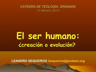 CÁTEDRA DE TEOLOGÍA. GRANADA
12 febrero 2014

El ser humano:
¿creación o evolución?

LEANDRO SEQUEIROS lsequeiros@probesi.org

 