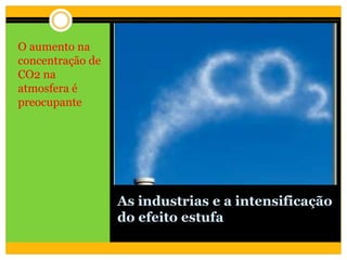 As industrias e a intensificação
do efeito estufa
O aumento na
concentração de
CO2 na
atmosfera é
preocupante
 