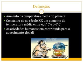Definição:
 Aumento na temperatura média do planeta
 Constatou-se no século XX um aumento de
temperatura média entre 0,3° C e 0,6°C.
 As atividades humanas tem contribuído para o
aquecimento global?
 