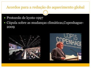 Acordos para a redução do aquecimento global
 Protocolo de kyoto-1997
 Cúpula sobre as mudanças climáticas,Copenhague-
2009
 