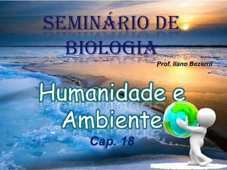 Seminário de Biologia Prof. IlanoBezerril Humanidade e Ambiente Cap. 18 
