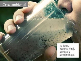   A água,    recurso vital,      escassa e    contaminada    Crise ambiental  
