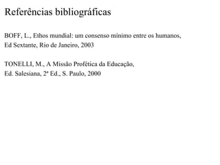 BOFF, L.,   Ethos mundial: um consenso mínimo entre os humanos,  Ed Sextante, Rio de Janeiro, 2003 TONELLI, M., A Missão Profética da Educação, Ed. Salesiana, 2ª Ed., S. Paulo, 2000 Referências bibliográficas 