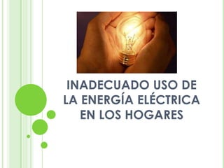 INADECUADO USO DE
LA ENERGÍA ELÉCTRICA
   EN LOS HOGARES
 